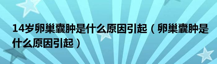 14岁卵巢囊肿是什么原因引起（卵巢囊肿是什么原因引起）