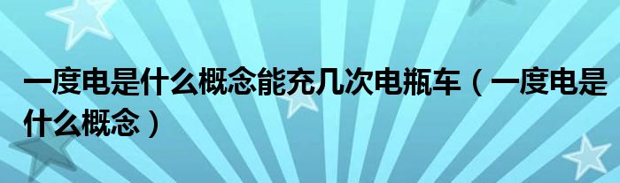 一度电是什么概念能充几次电瓶车（一度电是什么概念）