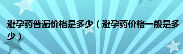 避孕药普遍价格是多少（避孕药价格一般是多少）