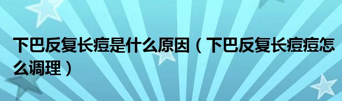 下巴反复长痘是什么原因（下巴反复长痘痘怎么调理）