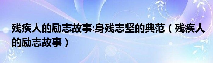 残疾人的励志故事:身残志坚的典范（残疾人的励志故事）