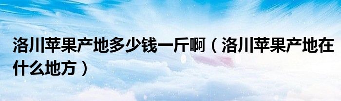 洛川苹果产地多少钱一斤啊（洛川苹果产地在什么地方）