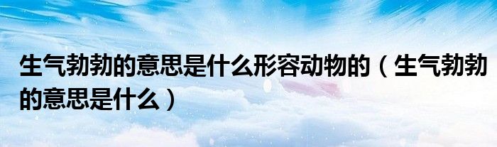 生气勃勃的意思是什么形容动物的（生气勃勃的意思是什么）