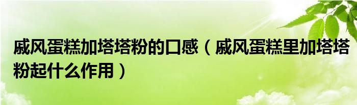 戚风蛋糕加塔塔粉的口感（戚风蛋糕里加塔塔粉起什么作用）