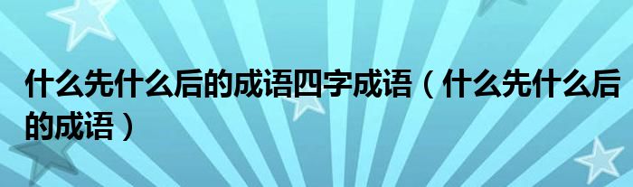 什么先什么后的成语四字成语（什么先什么后的成语）