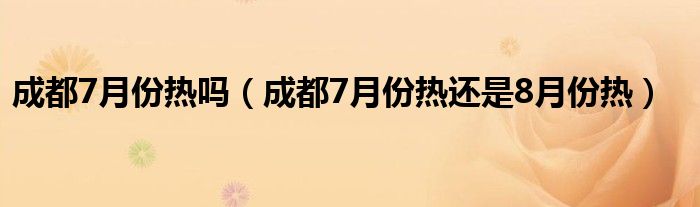 成都7月份热吗（成都7月份热还是8月份热）