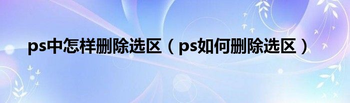 ps中怎样删除选区（ps如何删除选区）