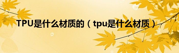 TPU是什么材质的（tpu是什么材质）