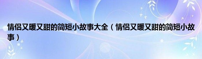 情侣又暖又甜的简短小故事大全（情侣又暖又甜的简短小故事）