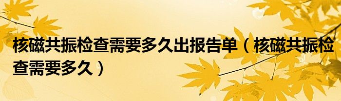 核磁共振检查需要多久出报告单（核磁共振检查需要多久）