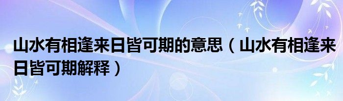 山水有相逢来日皆可期的意思（山水有相逢来日皆可期解释）