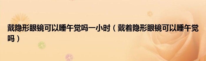 戴隐形眼镜可以睡午觉吗一小时（戴着隐形眼镜可以睡午觉吗）