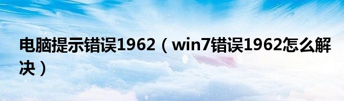 电脑提示错误1962（win7错误1962怎么解决）