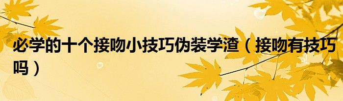 必学的十个接吻小技巧伪装学渣（接吻有技巧吗）