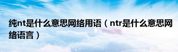 纯nt是什么意思网络用语（ntr是什么意思网络语言）