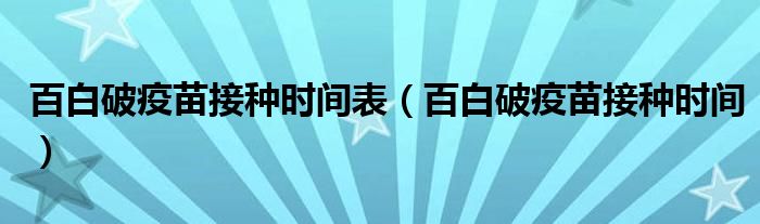 百白破疫苗接种时间表（百白破疫苗接种时间）