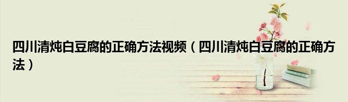 四川清炖白豆腐的正确方法视频（四川清炖白豆腐的正确方法）