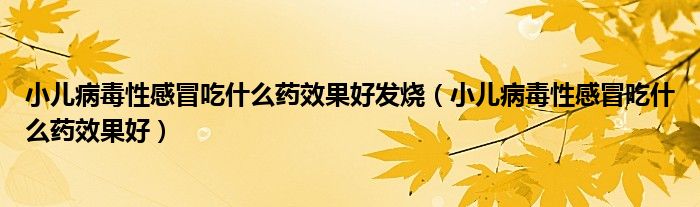 小儿病毒性感冒吃什么药效果好发烧（小儿病毒性感冒吃什么药效果好）