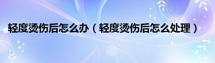 轻度烫伤后怎么办（轻度烫伤后怎么处理）