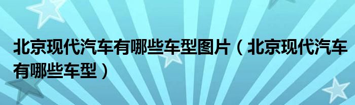 北京现代汽车有哪些车型图片（北京现代汽车有哪些车型）