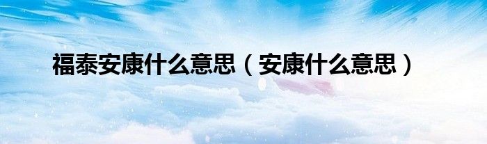 福泰安康什么意思（安康什么意思）