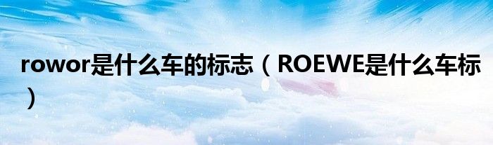 rowor是什么车的标志（ROEWE是什么车标）