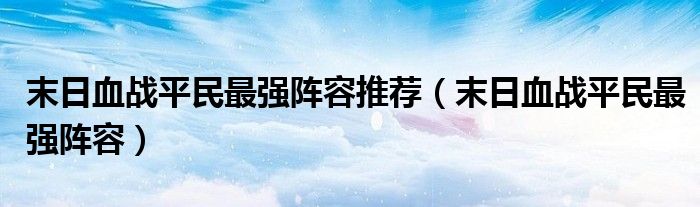 末日血战平民最强阵容推荐（末日血战平民最强阵容）