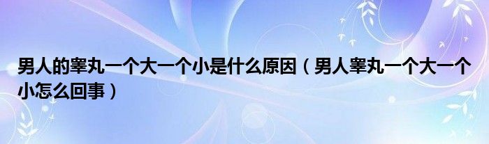 男人的睾丸一个大一个小是什么原因（男人睾丸一个大一个小怎么回事）