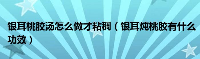 银耳桃胶汤怎么做才粘稠（银耳炖桃胶有什么功效）