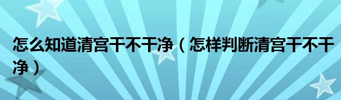 怎么知道清宫干不干净（怎样判断清宫干不干净）