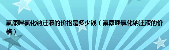 氟康唑氯化钠注液的价格是多少钱（氟康唑氯化钠注液的价格）