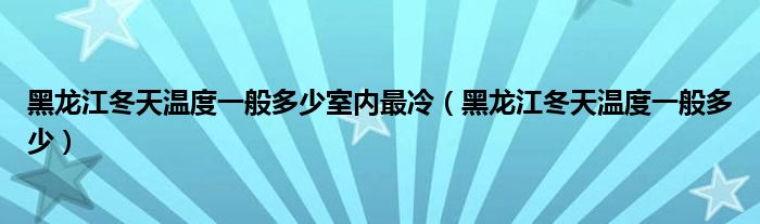 黑龙江冬天温度一般多少室内最冷（黑龙江冬天温度一般多少）