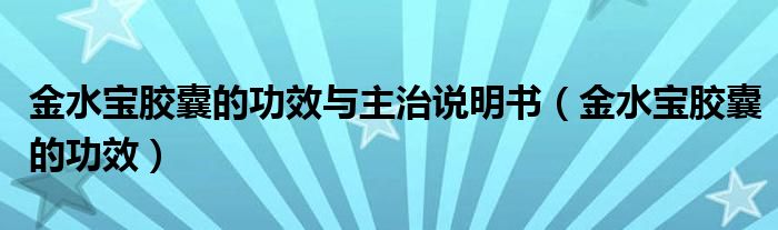 金水宝胶囊的功效与主治说明书（金水宝胶囊的功效）