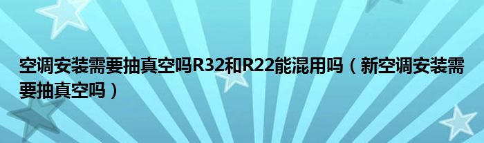 空调安装需要抽真空吗R32和R22能混用吗（新空调安装需要抽真空吗）