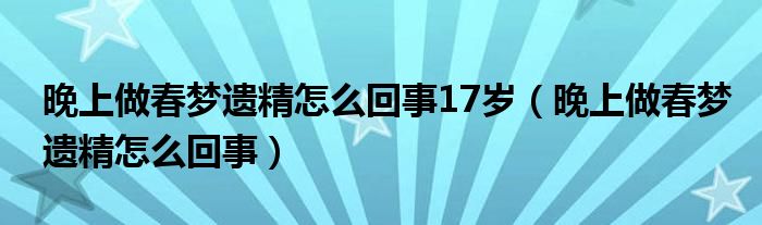 晚上做春梦遗精怎么回事17岁（晚上做春梦遗精怎么回事）