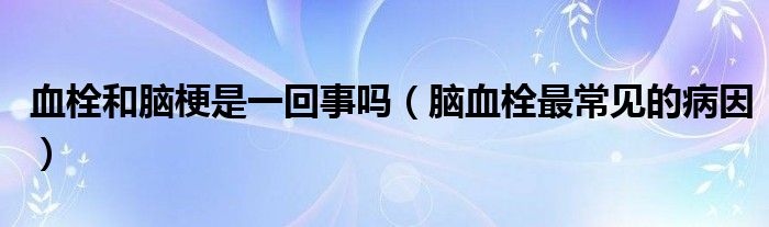 血栓和脑梗是一回事吗（脑血栓最常见的病因）