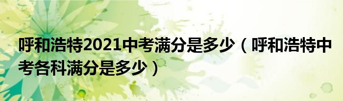 呼和浩特2021中考满分是多少（呼和浩特中考各科满分是多少）