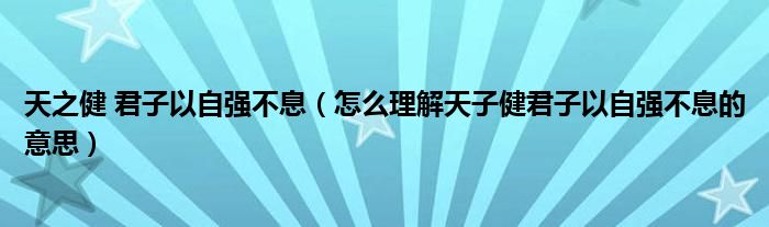 天之健 君子以自强不息（怎么理解天子健君子以自强不息的意思）