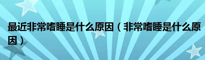 最近非常嗜睡是什么原因（非常嗜睡是什么原因）