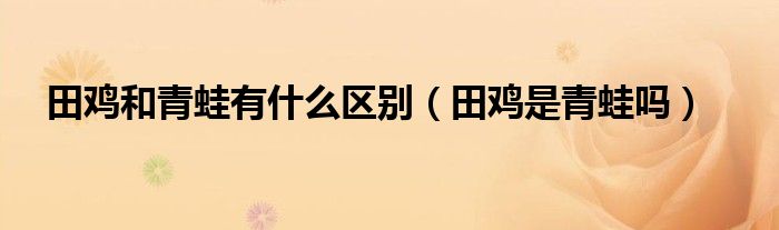 田鸡和青蛙有什么区别（田鸡是青蛙吗）