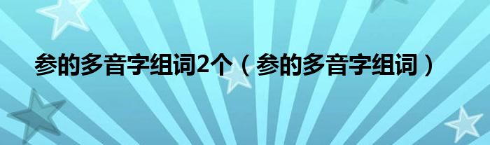 参的多音字组词2个（参的多音字组词）