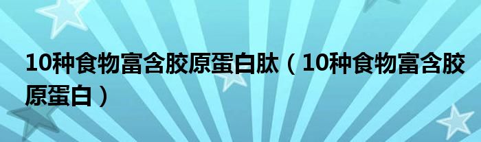 10种食物富含胶原蛋白肽（10种食物富含胶原蛋白）