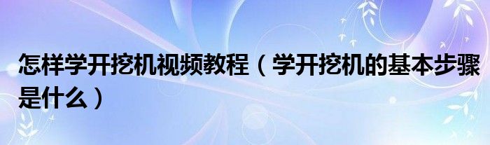 怎样学开挖机视频教程（学开挖机的基本步骤是什么）