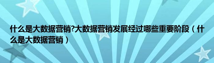 什么是大数据营销?大数据营销发展经过哪些重要阶段（什么是大数据营销）