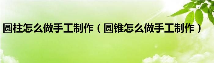 圆柱怎么做手工制作（圆锥怎么做手工制作）