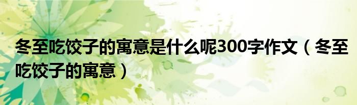 冬至吃饺子的寓意是什么呢300字作文（冬至吃饺子的寓意）