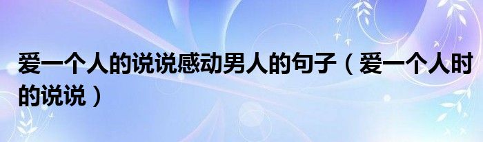 爱一个人的说说感动男人的句子（爱一个人时的说说）