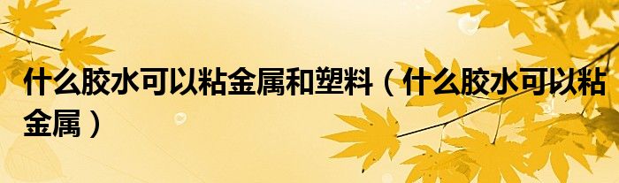 什么胶水可以粘金属和塑料（什么胶水可以粘金属）