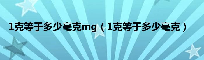 1克等于多少毫克mg（1克等于多少毫克）