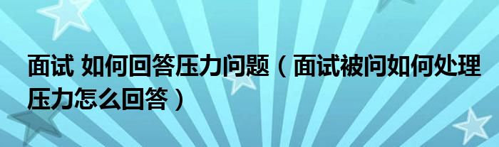 面试 如何回答压力问题（面试被问如何处理压力怎么回答）